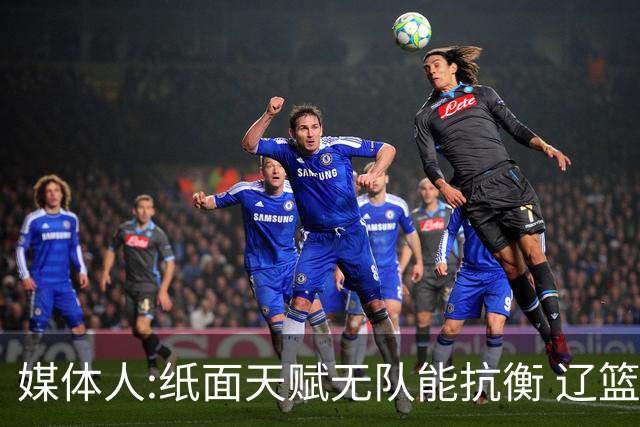 媒体人:纸面天赋无队能抗衡 辽篮王朝呼之欲出