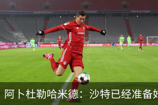 阿卜杜勒哈米德：沙特已经准备好迎接与乌拉圭的比赛