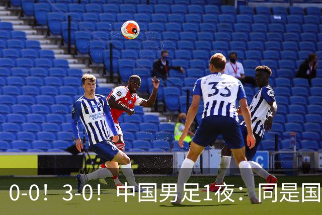 0-0！3-0！中国男足1夜：同是国家队，差距这么大？老大哥没面子