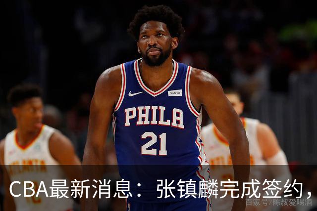 CBA最新消息：张镇麟完成签约，布朗续约谈崩，范子铭将转会山西